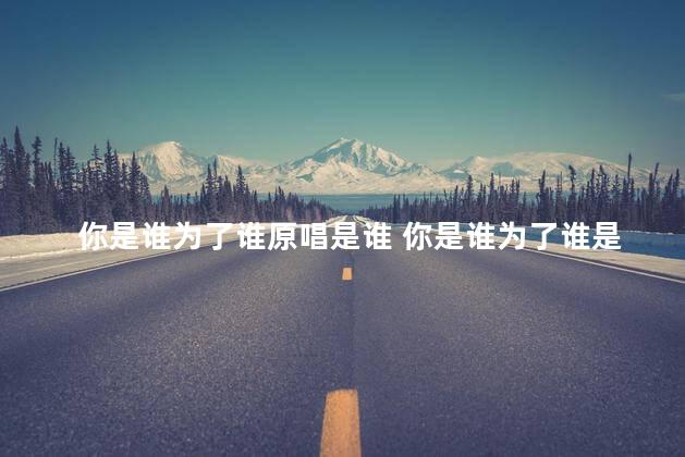 你是谁为了谁原唱是谁 你是谁为了谁是什么歌名
